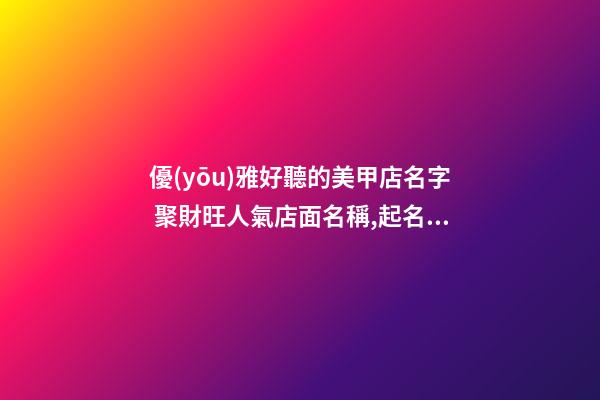 優(yōu)雅好聽的美甲店名字 聚財旺人氣店面名稱,起名之家-第1張-店鋪起名-玄機派